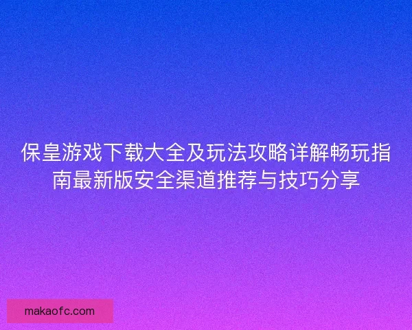 保皇游戏下载大全及玩法攻略详解畅玩指南最新版安全渠道推荐与技巧分享