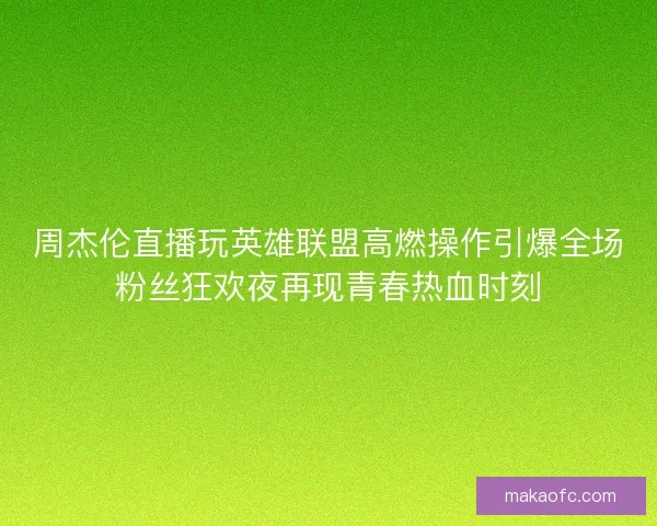 周杰伦直播玩英雄联盟高燃操作引爆全场粉丝狂欢夜再现青春热血时刻