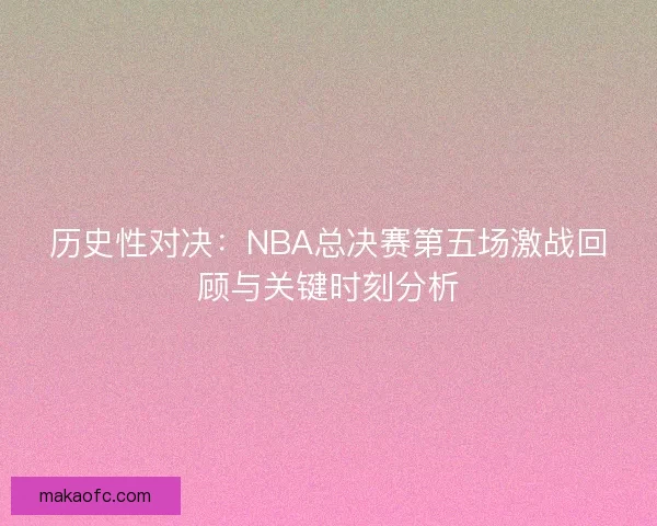 历史性对决：NBA总决赛第五场激战回顾与关键时刻分析
