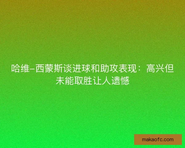 哈维-西蒙斯谈进球和助攻表现：高兴但未能取胜让人遗憾