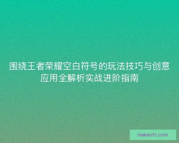 围绕王者荣耀空白符号的玩法技巧与创意应用全解析实战进阶指南
