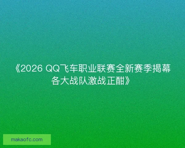 《2026 QQ飞车职业联赛全新赛季揭幕 各大战队激战正酣》