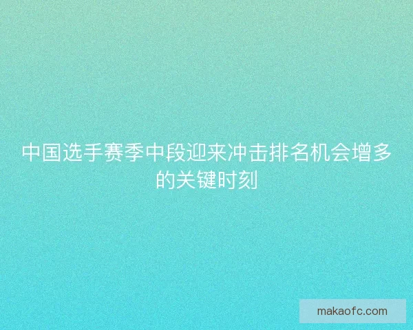 中国选手赛季中段迎来冲击排名机会增多的关键时刻