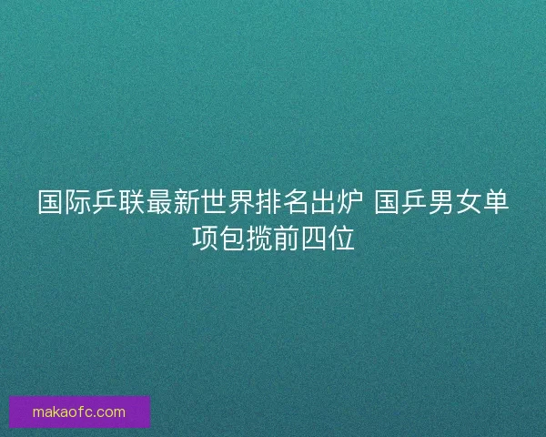 国际乒联最新世界排名出炉 国乒男女单项包揽前四位