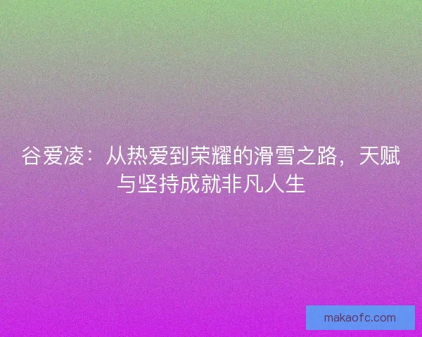 谷爱凌：从热爱到荣耀的滑雪之路，天赋与坚持成就非凡人生